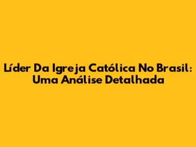 Líder Da Igreja Católica No Brasil: Uma Análise Detalhada