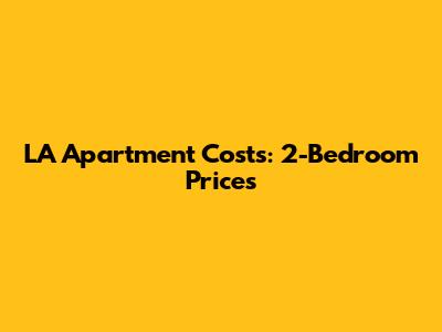 LA Apartment Costs: 2-Bedroom Prices