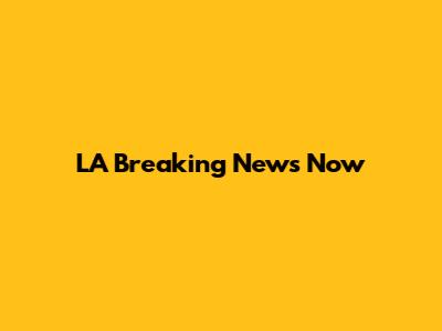 LA Breaking News Now