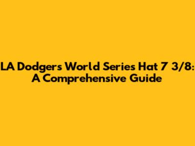 LA Dodgers World Series Hat 7 3/8: A Comprehensive Guide