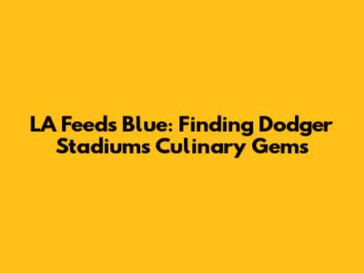 LA Feeds Blue: Finding Dodger Stadium's Culinary Gems
