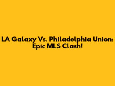 LA Galaxy Vs. Philadelphia Union: Epic MLS Clash!