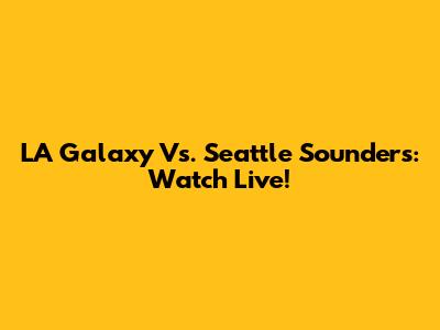 LA Galaxy Vs. Seattle Sounders: Watch Live!
