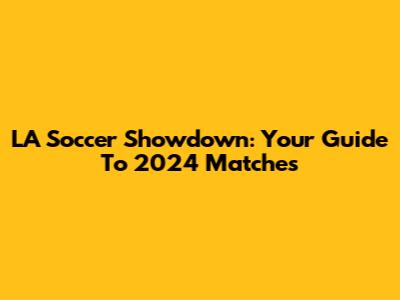 LA Soccer Showdown: Your Guide To 2024 Matches