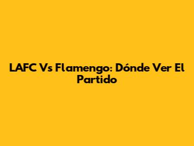 LAFC Vs Flamengo: Dónde Ver El Partido