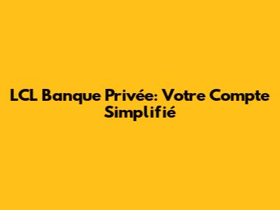 LCL Banque Privée: Votre Compte Simplifié