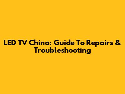 LED TV China: Guide To Repairs & Troubleshooting