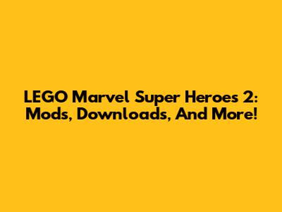 LEGO Marvel Super Heroes 2: Mods, Downloads, And More!