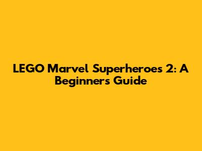 LEGO Marvel Superheroes 2: A Beginner's Guide