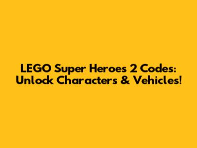 LEGO Super Heroes 2 Codes: Unlock Characters & Vehicles!