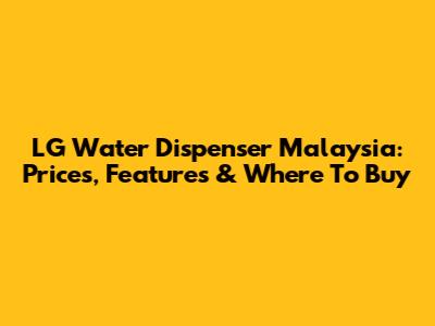 LG Water Dispenser Malaysia: Prices, Features & Where To Buy