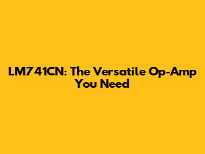 LM741CN: The Versatile Op-Amp You Need