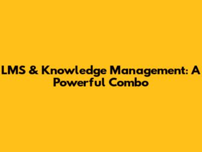 LMS & Knowledge Management: A Powerful Combo