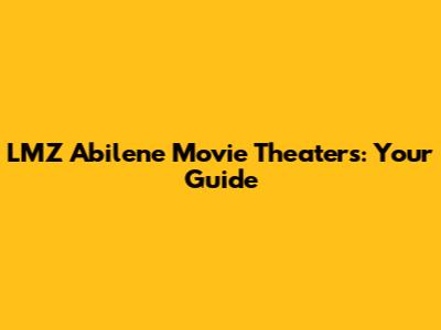 LMZ Abilene Movie Theaters: Your Guide