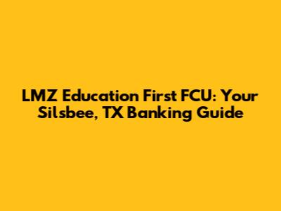 LMZ Education First FCU: Your Silsbee, TX Banking Guide