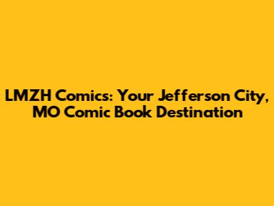 LMZH Comics: Your Jefferson City, MO Comic Book Destination