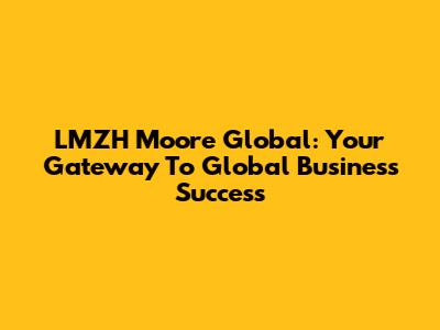 LMZH Moore Global: Your Gateway To Global Business Success