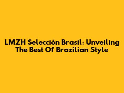 LMZH Selección Brasil: Unveiling The Best Of Brazilian Style