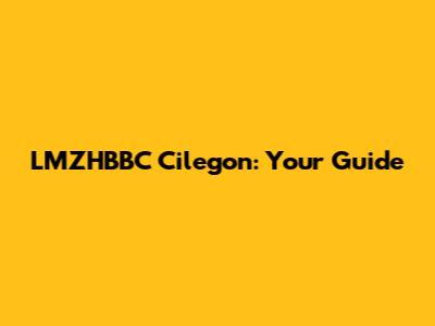 LMZHBBC Cilegon: Your Guide