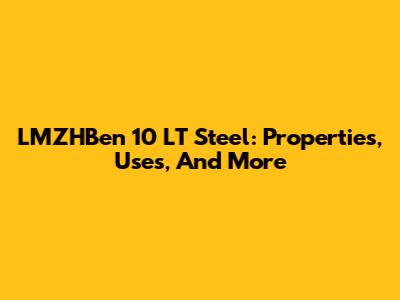 LMZHBen 10 LT Steel: Properties, Uses, And More