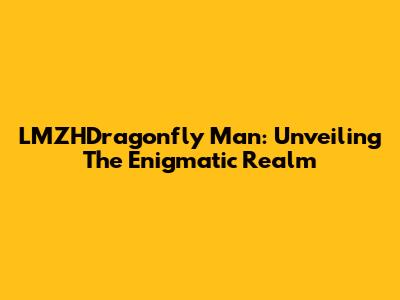 LMZHDragonfly Man: Unveiling The Enigmatic Realm