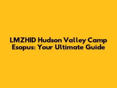 LMZHID Hudson Valley Camp Esopus: Your Ultimate Guide