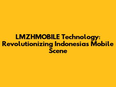 LMZHMOBILE Technology: Revolutionizing Indonesia's Mobile Scene