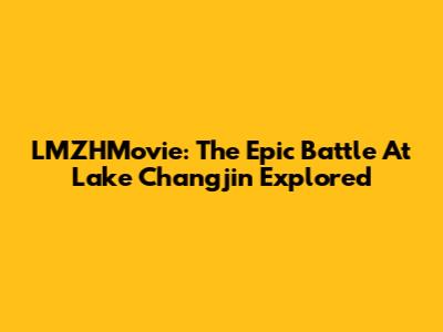 LMZHMovie: The Epic Battle At Lake Changjin Explored