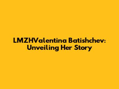 LMZHValentina Batishchev: Unveiling Her Story
