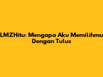 LMZHitu: Mengapa Aku Memilihmu Dengan Tulus