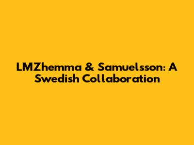 LMZhemma & Samuelsson: A Swedish Collaboration