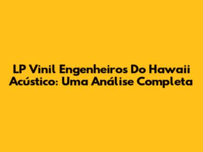 LP Vinil Engenheiros Do Hawaii Acústico: Uma Análise Completa
