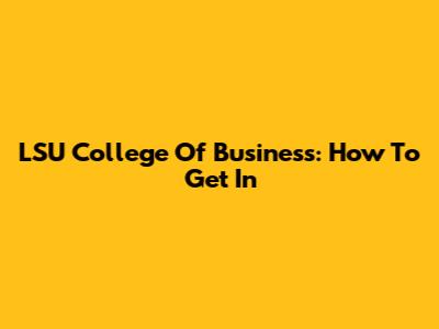 LSU College Of Business: How To Get In