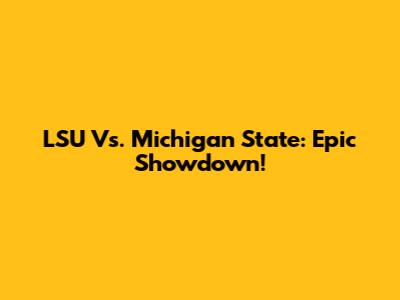 LSU Vs. Michigan State: Epic Showdown!