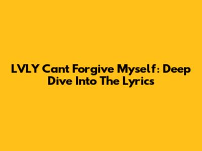 LVLY Can't Forgive Myself: Deep Dive Into The Lyrics