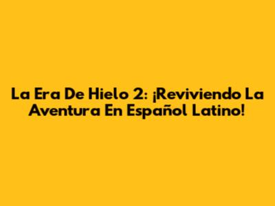 La Era De Hielo 2: ¡Reviviendo La Aventura En Español Latino!