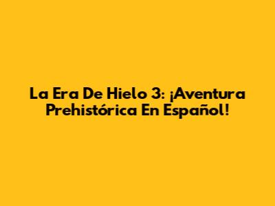 La Era De Hielo 3: ¡Aventura Prehistórica En Español!