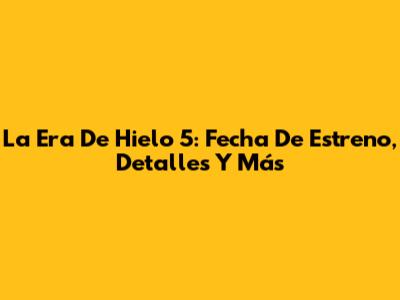La Era De Hielo 5: Fecha De Estreno, Detalles Y Más