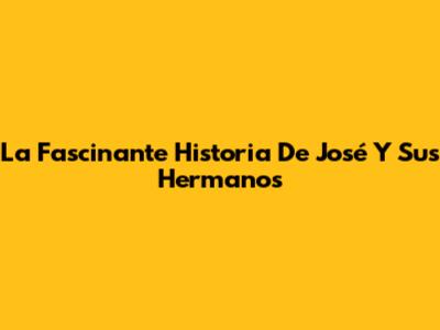 La Fascinante Historia De José Y Sus Hermanos