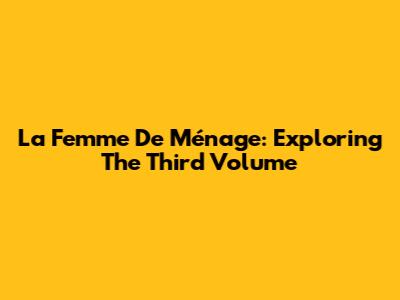 La Femme De Ménage: Exploring The Third Volume