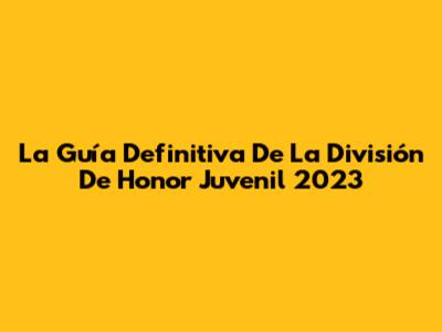 La Guía Definitiva De La División De Honor Juvenil 2023