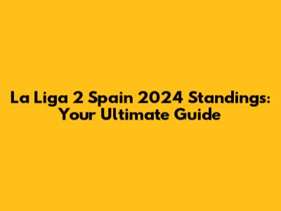 La Liga 2 Spain 2024 Standings: Your Ultimate Guide