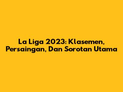 La Liga 2023: Klasemen, Persaingan, Dan Sorotan Utama