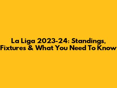 La Liga 2023-24: Standings, Fixtures & What You Need To Know