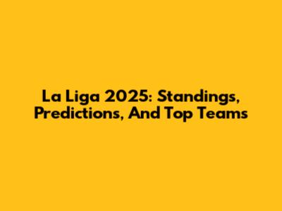 La Liga 2025: Standings, Predictions, And Top Teams