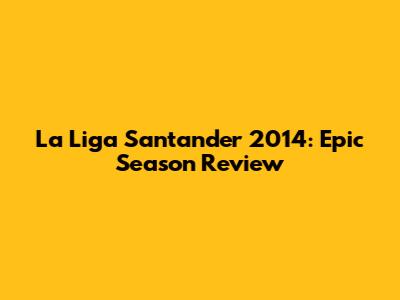 La Liga Santander 2014: Epic Season Review