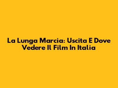 La Lunga Marcia: Uscita E Dove Vedere Il Film In Italia