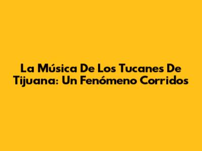La Música De Los Tucanes De Tijuana: Un Fenómeno Corridos