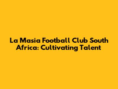 La Masia Football Club South Africa: Cultivating Talent
