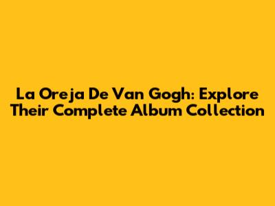 La Oreja De Van Gogh: Explore Their Complete Album Collection
